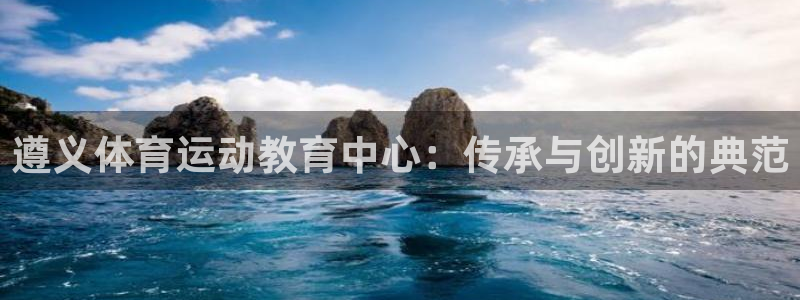沐鸣2娱乐：遵义体育运动教育中心：传承与创新的典范