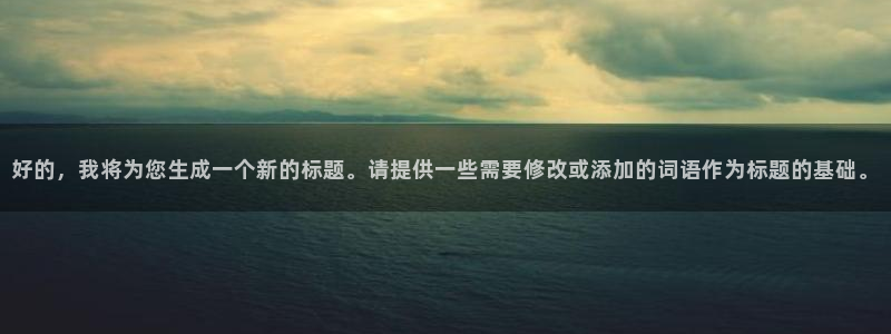 沐鸣2平台：好的，我将为您生成一个新的标题。请提供一些需要修改或添加的词语作为标