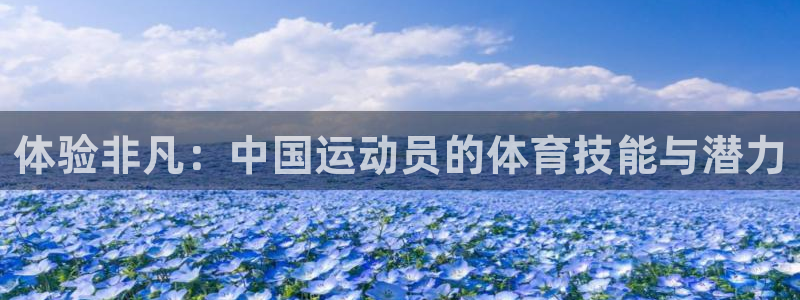 沐鸣2集团官网：体验非凡：中国运动员的体育技能与潜力