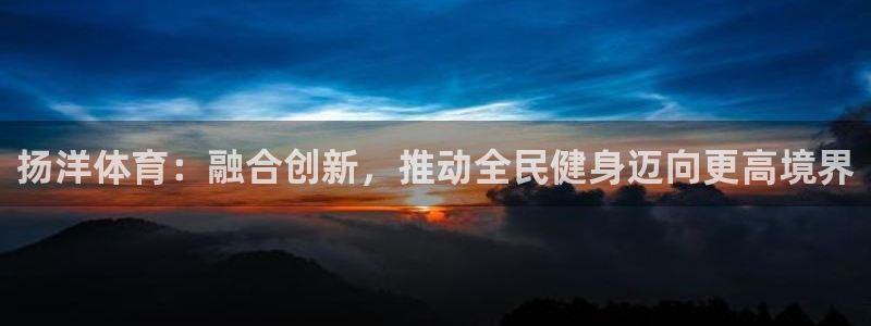 沐鸣24平台：扬洋体育：融合创新，推动全民健身迈向更高境界