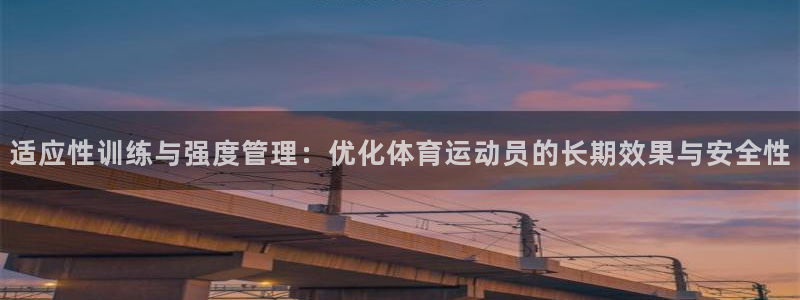 沐鸣娱乐主管：适应性训练与强度管理：优化体育运动员的长期效果与安全性