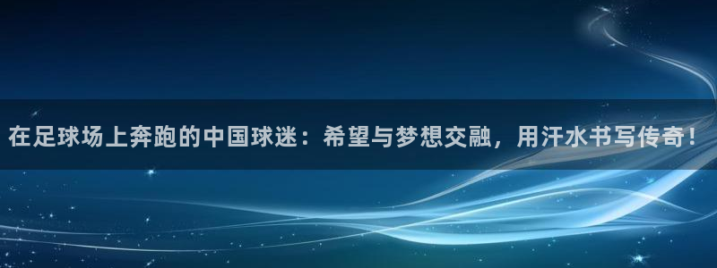 沐鸣2体育f开号：在足球场上奔跑的中国球迷：希望与梦想交融，用汗水书写传奇！