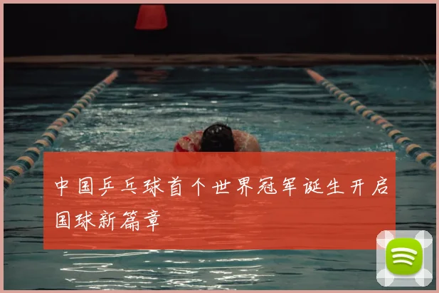 中国乒乓球首个世界冠军诞生开启国球新篇章