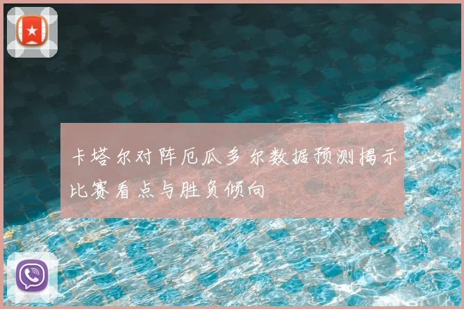 卡塔尔对阵厄瓜多尔数据预测揭示比赛看点与胜负倾向