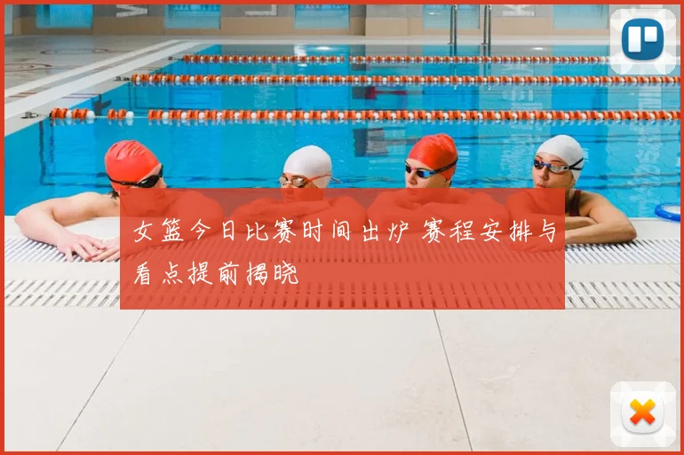 女篮今日比赛时间出炉 赛程安排与看点提前揭晓