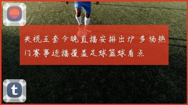 央视五套今晚直播安排出炉 多场热门赛事连播覆盖足球篮球看点