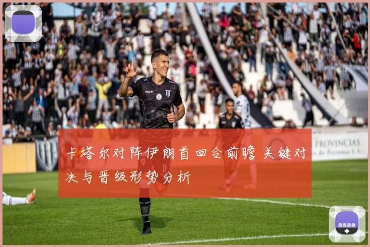 卡塔尔对阵伊朗首回合前瞻 关键对决与晋级形势分析