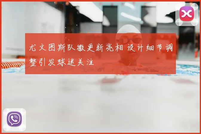 尤文图斯队徽更新亮相 设计细节调整引发球迷关注