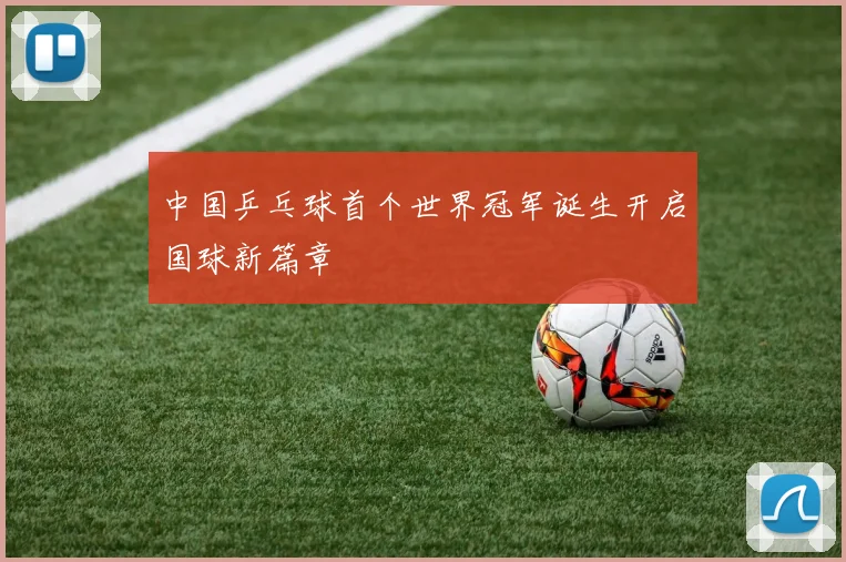 中国乒乓球首个世界冠军诞生开启国球新篇章