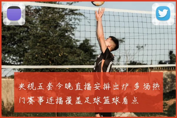 央视五套今晚直播安排出炉 多场热门赛事连播覆盖足球篮球看点