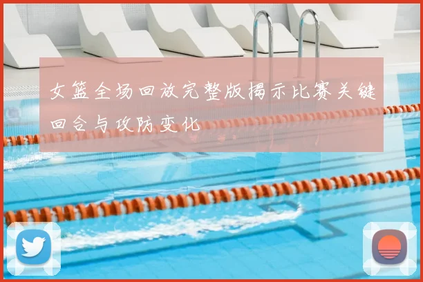 女篮全场回放完整版揭示比赛关键回合与攻防变化