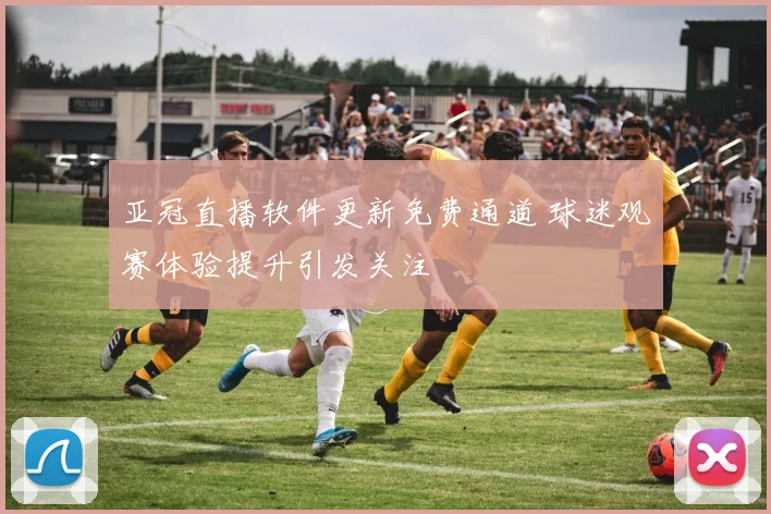 亚冠直播软件更新免费通道 球迷观赛体验提升引发关注