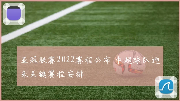亚冠联赛2022赛程公布 中超球队迎来关键赛程安排