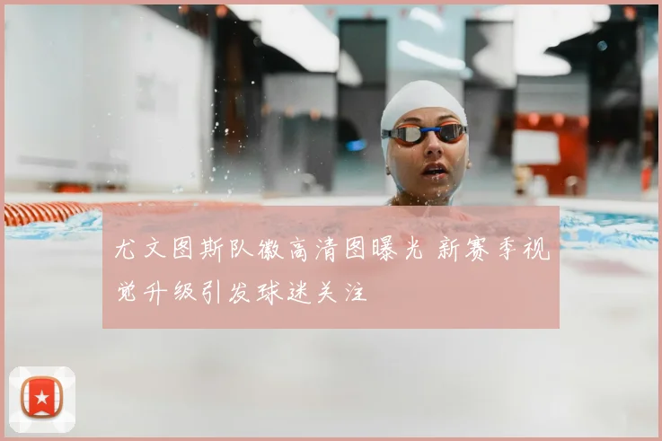 尤文图斯队徽高清图曝光 新赛季视觉升级引发球迷关注