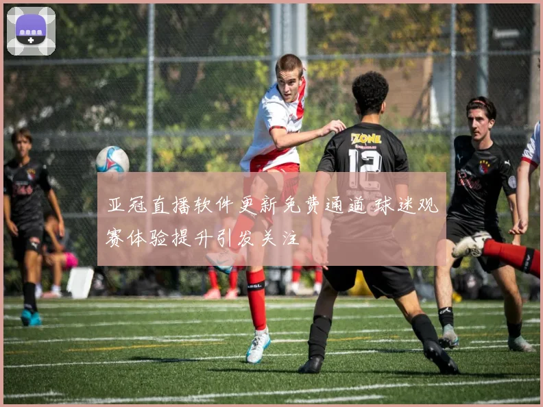 亚冠直播软件更新免费通道 球迷观赛体验提升引发关注